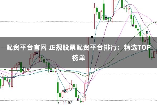 配资平台官网 正规股票配资平台排行：精选TOP榜单