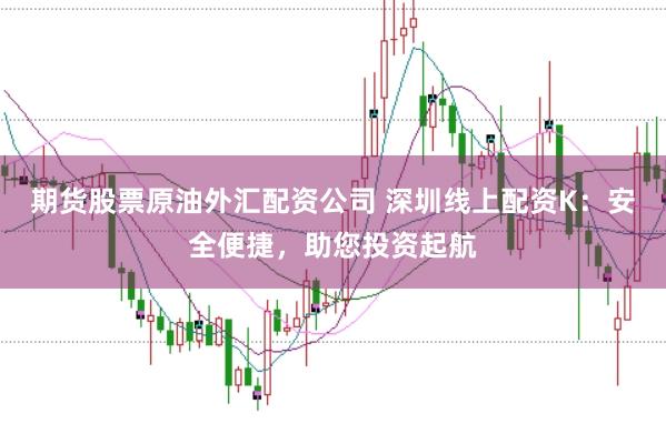 期货股票原油外汇配资公司 深圳线上配资K：安全便捷，助您投资起航