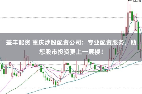 益丰配资 重庆炒股配资公司：专业配资服务，助您股市投资更上一层楼！