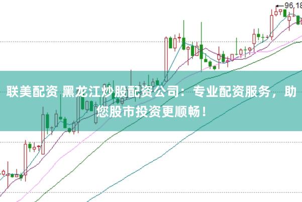 联美配资 黑龙江炒股配资公司：专业配资服务，助您股市投资更顺畅！