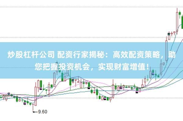 炒股杠杆公司 配资行家揭秘：高效配资策略，助您把握投资机会，实现财富增值！