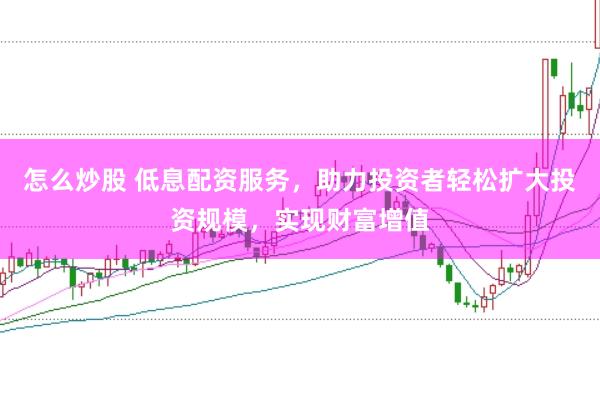 怎么炒股 低息配资服务，助力投资者轻松扩大投资规模，实现财富增值