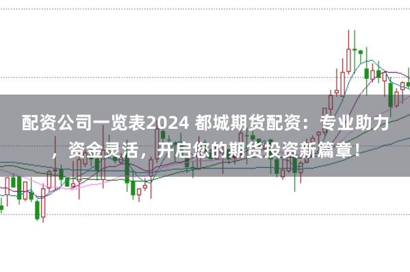 配资公司一览表2024 都城期货配资：专业助力，资金灵活，开启您的期货投资新篇章！