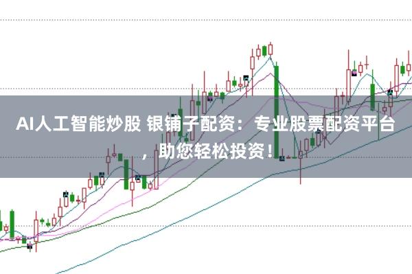 AI人工智能炒股 银铺子配资：专业股票配资平台，助您轻松投资！