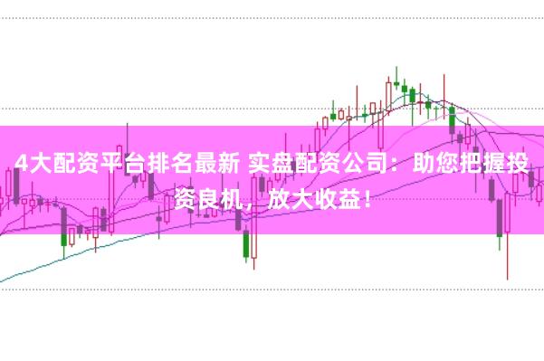 4大配资平台排名最新 实盘配资公司：助您把握投资良机，放大收益！