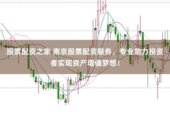 股票配资之家 南京股票配资服务，专业助力投资者实现资产增值梦想！