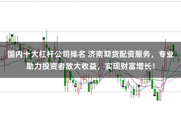 国内十大杠杆公司排名 济南期货配资服务，专业助力投资者放大收益，实现财富增长！