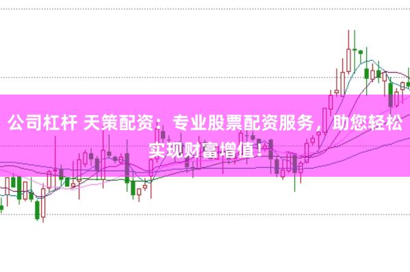 公司杠杆 天策配资：专业股票配资服务，助您轻松实现财富增值！