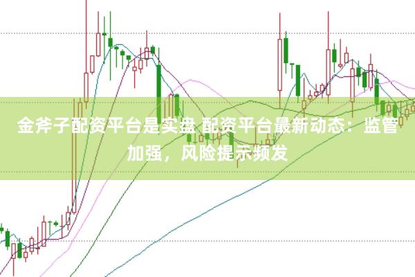 金斧子配资平台是实盘 配资平台最新动态：监管加强，风险提示频发