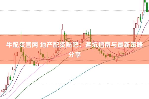 牛配资官网 地产配资贴吧：避坑指南与最新策略分享