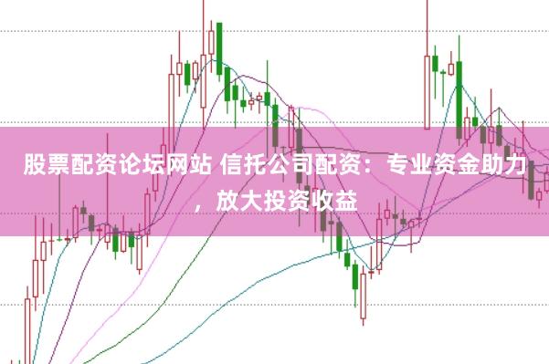 股票配资论坛网站 信托公司配资：专业资金助力，放大投资收益