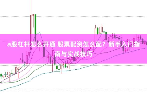 a股杠杆怎么开通 股票配资怎么配？新手入门指南与实战技巧
