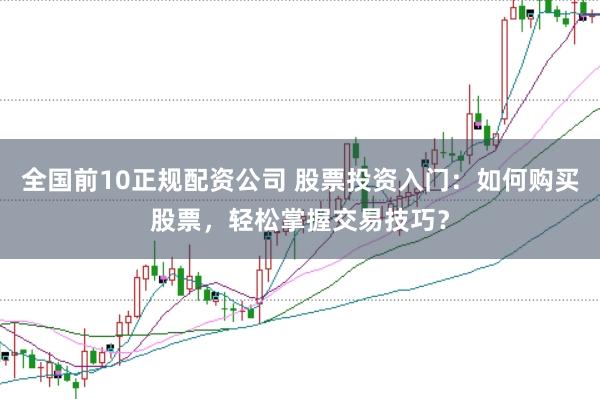 全国前10正规配资公司 股票投资入门：如何购买股票，轻松掌握交易技巧？