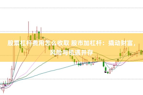 股票杠杆费用怎么收取 股市加杠杆：撬动财富，风险与机遇并存