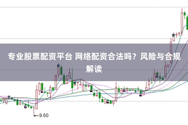 专业股票配资平台 网络配资合法吗？风险与合规解读
