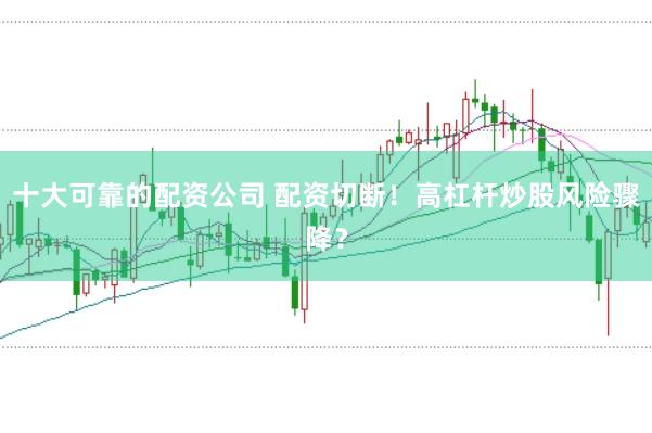 十大可靠的配资公司 配资切断！高杠杆炒股风险骤降？