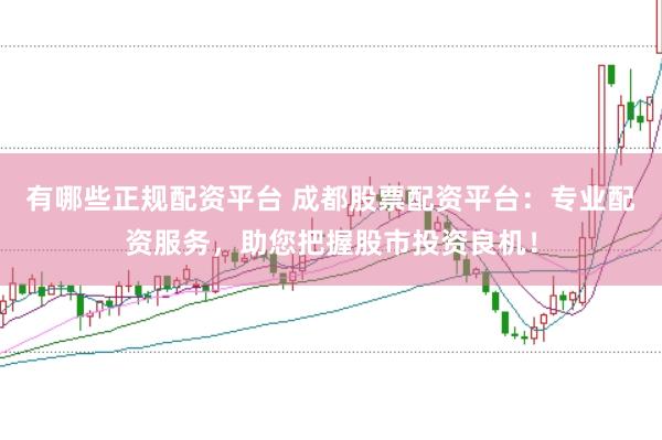 有哪些正规配资平台 成都股票配资平台：专业配资服务，助您把握股市投资良机！