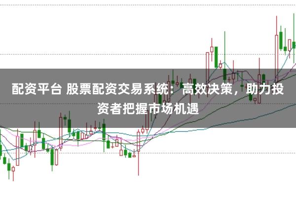 配资平台 股票配资交易系统：高效决策，助力投资者把握市场机遇