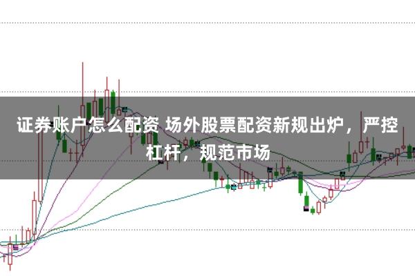 证券账户怎么配资 场外股票配资新规出炉，严控杠杆，规范市场