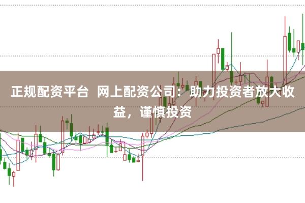 正规配资平台  网上配资公司：助力投资者放大收益，谨慎投资
