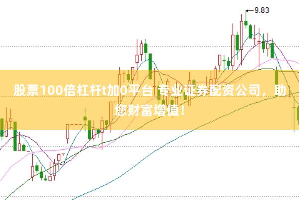 股票100倍杠杆t加0平台 专业证券配资公司，助您财富增值！