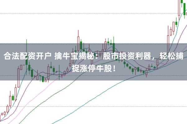 合法配资开户 擒牛宝揭秘：股市投资利器，轻松捕捉涨停牛股！