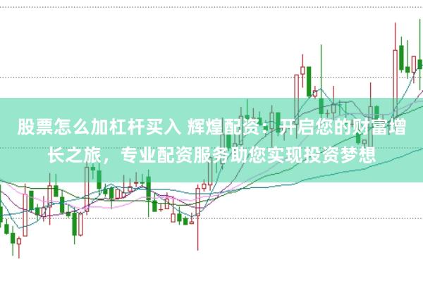 股票怎么加杠杆买入 辉煌配资：开启您的财富增长之旅，专业配资服务助您实现投资梦想