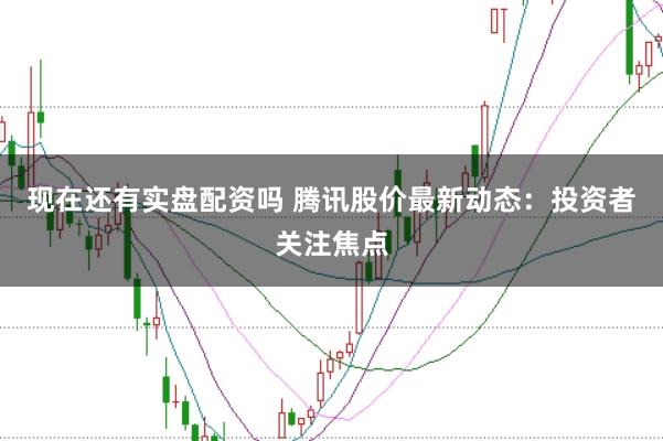 现在还有实盘配资吗 腾讯股价最新动态：投资者关注焦点