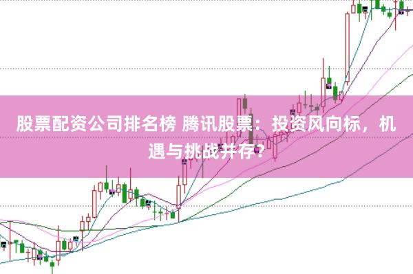 股票配资公司排名榜 腾讯股票：投资风向标，机遇与挑战并存？