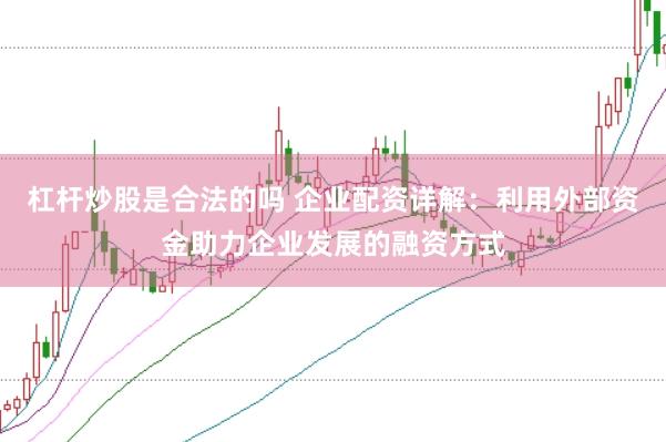 杠杆炒股是合法的吗 企业配资详解：利用外部资金助力企业发展的融资方式