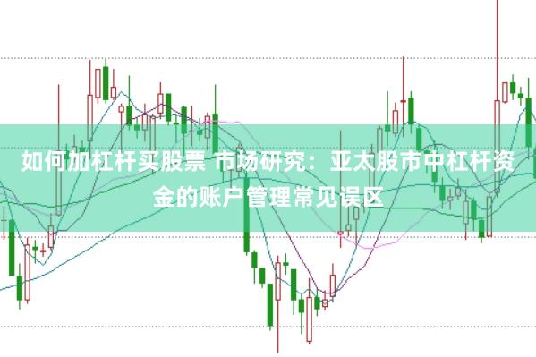 如何加杠杆买股票 市场研究：亚太股市中杠杆资金的账户管理常见误区