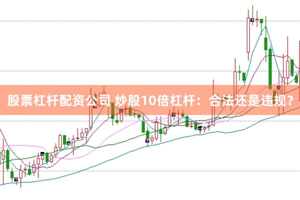 股票杠杆配资公司 炒股10倍杠杆：合法还是违规？