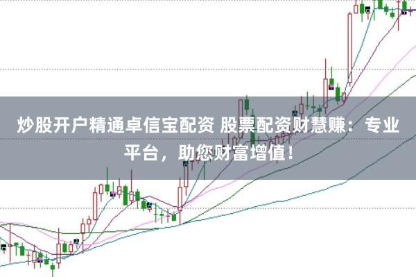 炒股开户精通卓信宝配资 股票配资财慧赚：专业平台，助您财富增值！