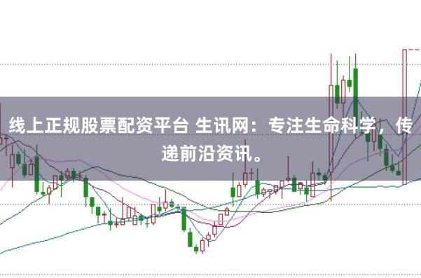 线上正规股票配资平台 生讯网：专注生命科学，传递前沿资讯。