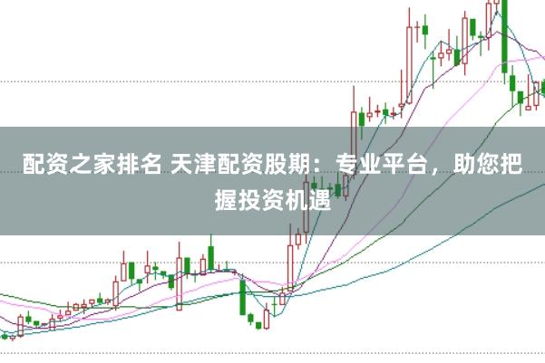 配资之家排名 天津配资股期：专业平台，助您把握投资机遇
