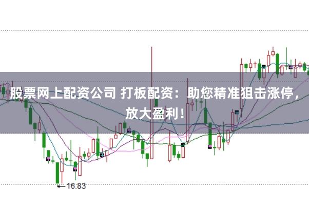 股票网上配资公司 打板配资：助您精准狙击涨停，放大盈利！
