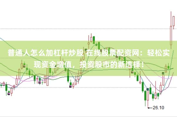 普通人怎么加杠杆炒股 在线股票配资网：轻松实现资金增值，投资股市的新选择！