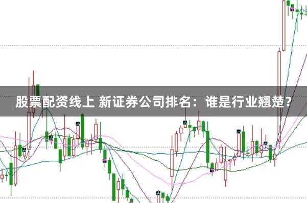 股票配资线上 新证券公司排名：谁是行业翘楚？