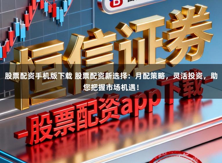 股票配资手机版下载 股票配资新选择：月配策略，灵活投资，助您把握市场机遇！