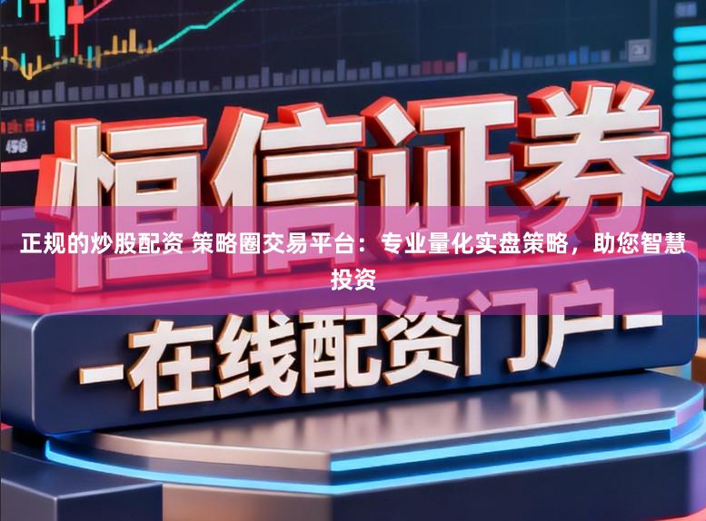 正规的炒股配资 策略圈交易平台：专业量化实盘策略，助您智慧投资