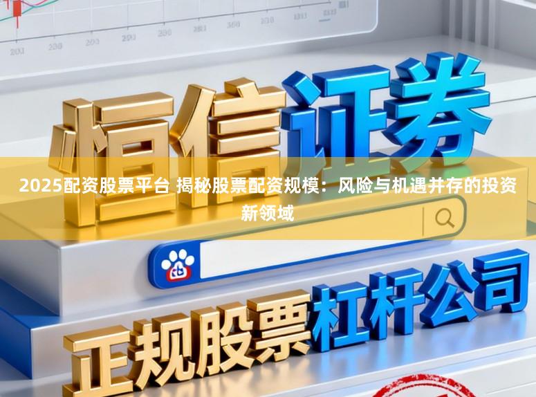 2025配资股票平台 揭秘股票配资规模：风险与机遇并存的投资新领域