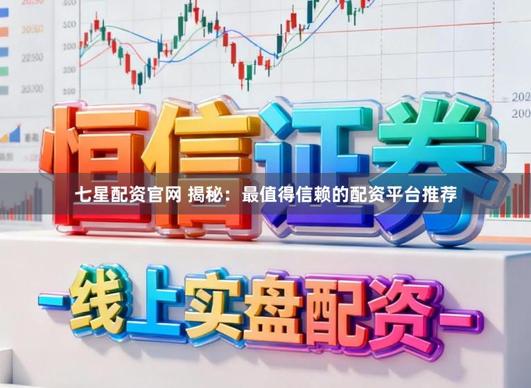 七星配资官网 揭秘：最值得信赖的配资平台推荐