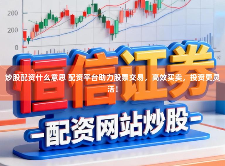 炒股配资什么意思 配资平台助力股票交易，高效买卖，投资更灵活！