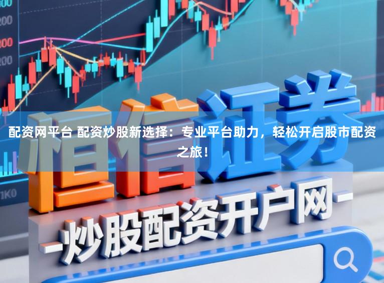 配资网平台 配资炒股新选择：专业平台助力，轻松开启股市配资之旅！