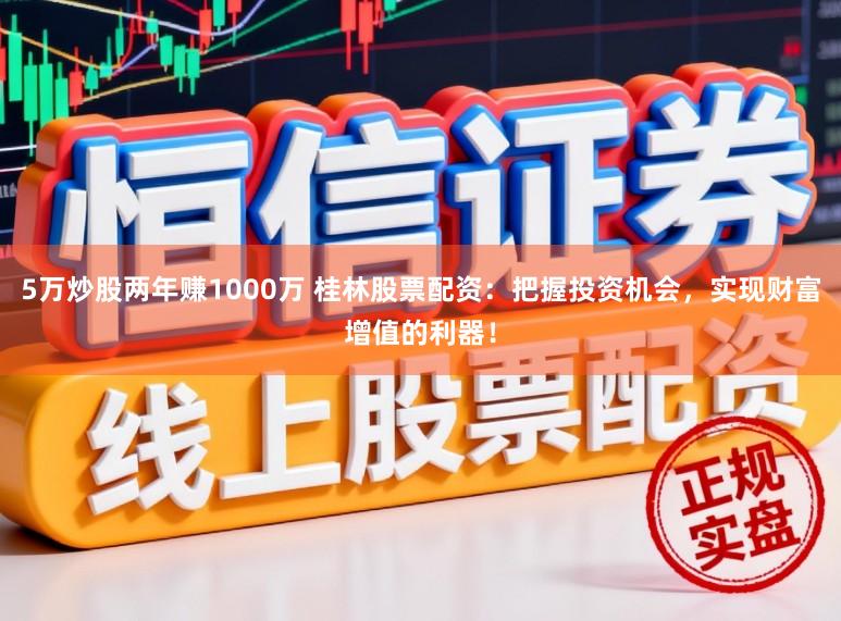 5万炒股两年赚1000万 桂林股票配资：把握投资机会，实现财富增值的利器！